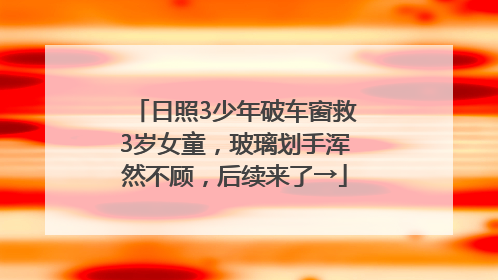 日照3少年破车窗救3岁女童，玻璃划手浑然不顾，后续来了→