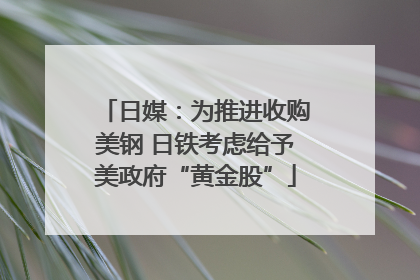 日媒：为推进收购美钢 日铁考虑给予美政府“黄金股”