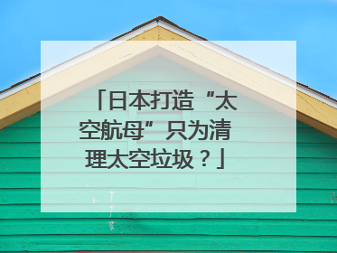 日本打造“太空航母”只为清理太空垃圾？