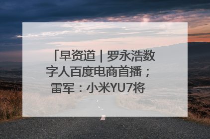 早资道｜罗永浩数字人百度电商首播；雷军：小米YU7将于6月底发布