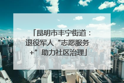 昆明市丰宁街道：退役军人“志愿服务+”助力社区治理