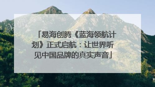 易海创腾《蓝海领航计划》正式启航：让世界听见中国品牌的真实声音