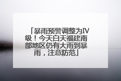 暴雨预警调整为Ⅳ级！今天白天福建南部地区仍有大雨到暴雨，注意防范