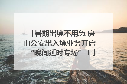 暑期出境不用急 房山公安出入境业务开启“晚间延时专场”！