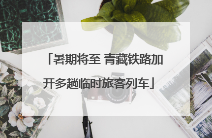 暑期将至 青藏铁路加开多趟临时旅客列车
