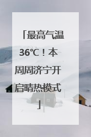 最高气温36℃！本周周济宁开启晴热模式