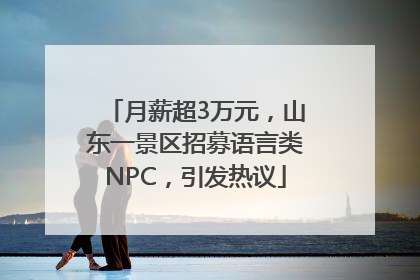 月薪超3万元，山东一景区招募语言类NPC，引发热议