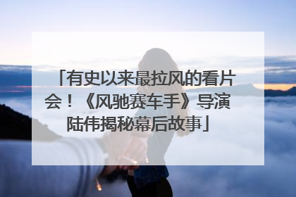 有史以来最拉风的看片会！《风驰赛车手》导演陆伟揭秘幕后故事