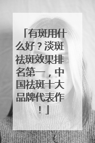 有斑用什么好？淡斑祛斑效果排名第一，中国祛斑十大品牌代表作！