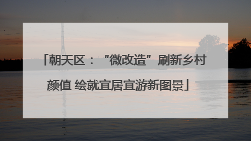 朝天区：“微改造”刷新乡村颜值 绘就宜居宜游新图景