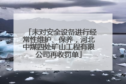 未对安全设备进行经常性维护、保养，河北中煤四处矿山工程有限公司再收罚单