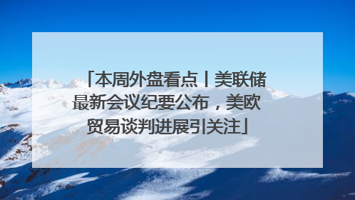 本周外盘看点丨美联储最新会议纪要公布，美欧贸易谈判进展引关注
