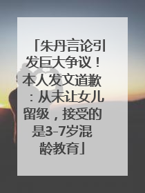 朱丹言论引发巨大争议！本人发文道歉：从未让女儿留级，接受的是3-7岁混龄教育