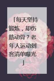 每天坚持锻炼，却伤筋动骨？老年人运动刺客清单曝光