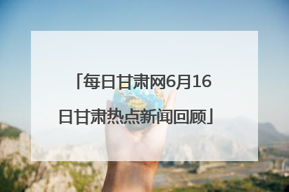 每日甘肃网6月16日甘肃热点新闻回顾