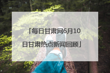 每日甘肃网6月10日甘肃热点新闻回顾