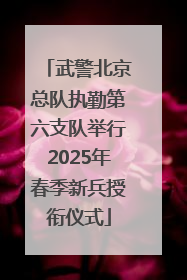 武警北京总队执勤第六支队举行2025年春季新兵授衔仪式