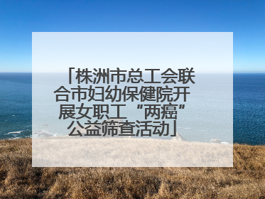 株洲市总工会联合市妇幼保健院开展女职工“两癌”公益筛查活动