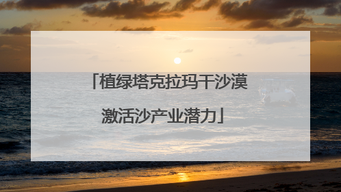 植绿塔克拉玛干沙漠 激活沙产业潜力