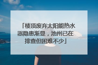 楼顶废弃太阳能热水器隐患渐显，池州已在排查但困难不少