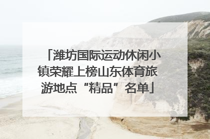 潍坊国际运动休闲小镇荣耀上榜山东体育旅游地点“精品”名单