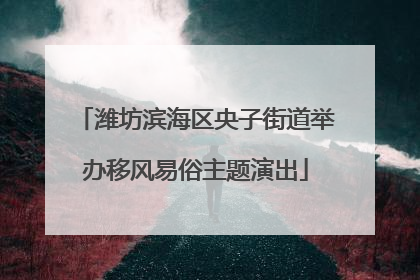 潍坊滨海区央子街道举办移风易俗主题演出