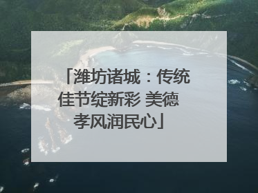 潍坊诸城：传统佳节绽新彩 美德孝风润民心
