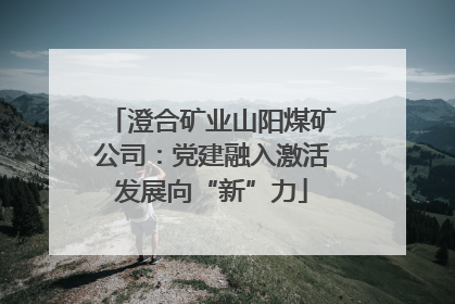 澄合矿业山阳煤矿公司：党建融入激活发展向“新”力