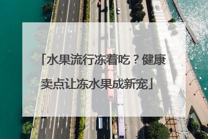 水果流行冻着吃？健康卖点让冻水果成新宠