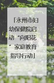 永州市妇幼保健院启动“向阳花”家庭教育指导行动