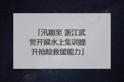 汛期至 浙江武警开展水上集训提升抢险救援能力