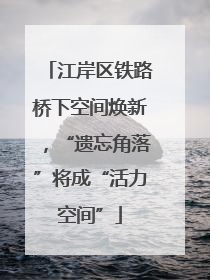 江岸区铁路桥下空间焕新，“遗忘角落”将成“活力空间”