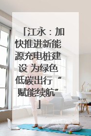 江永：加快推进新能源充电桩建设 为绿色低碳出行“赋能续航”