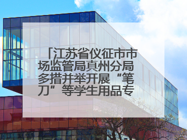 江苏省仪征市市场监管局真州分局多措并举开展“笔刀”等学生用品专项检查