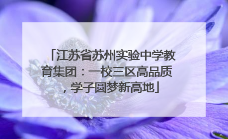 江苏省苏州实验中学教育集团：一校三区高品质，学子圆梦新高地