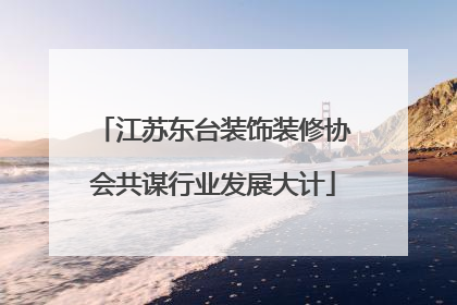 江苏东台装饰装修协会共谋行业发展大计