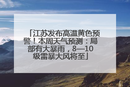 江苏发布高温黄色预警！本周天气预测：局部有大暴雨，8—10级雷暴大风将至