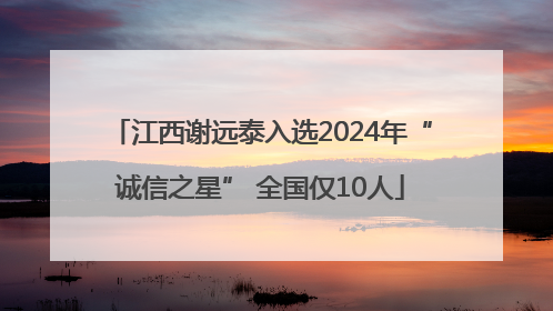 江西谢远泰入选2024年“诚信之星” 全国仅10人