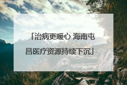 治病更暖心 海南屯昌医疗资源持续下沉