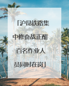 沪昆铁路集中修奋战正酣 百名作业人员同时在岗