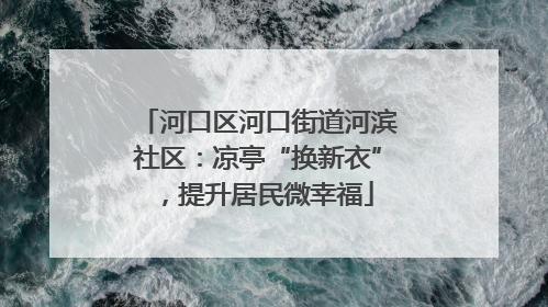 河口区河口街道河滨社区：凉亭“换新衣”，提升居民微幸福