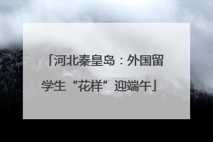 河北秦皇岛：外国留学生“花样”迎端午