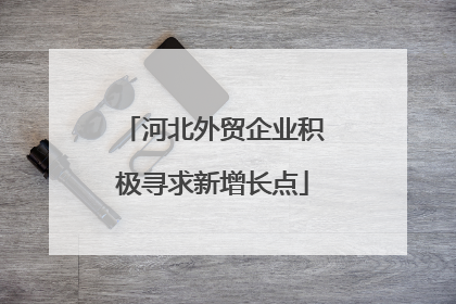 河北外贸企业积极寻求新增长点