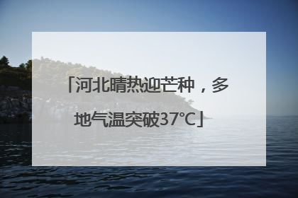 河北晴热迎芒种，多地气温突破37℃