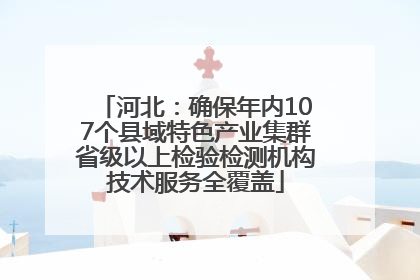 河北：确保年内107个县域特色产业集群省级以上检验检测机构技术服务全覆盖