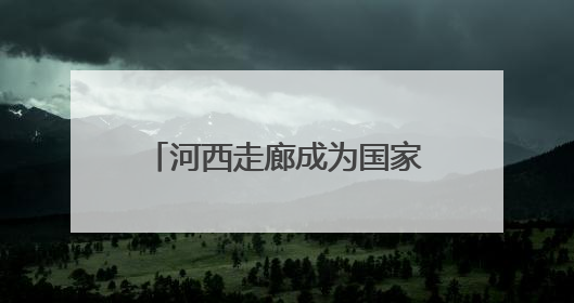 河西走廊成为国家遗产线路建设地