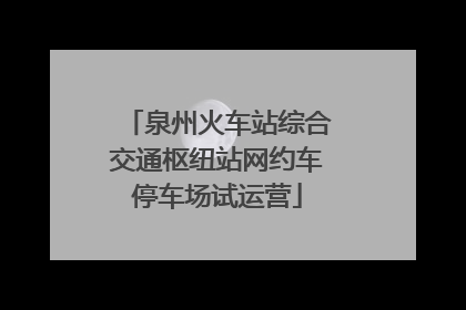 泉州火车站综合交通枢纽站网约车停车场试运营