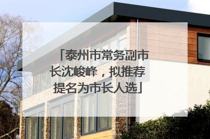 泰州市常务副市长沈峻峰，拟推荐提名为市长人选