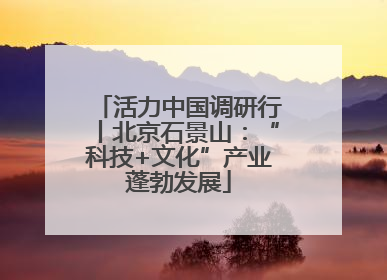 活力中国调研行丨北京石景山：“科技+文化”产业蓬勃发展