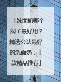 洗面奶哪个牌子最好用？精选公认最好的洗面奶，十款精品推荐